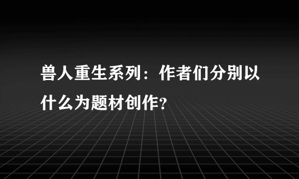 兽人重生系列：作者们分别以什么为题材创作？