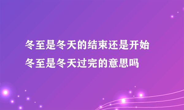 冬至是冬天的结束还是开始 冬至是冬天过完的意思吗