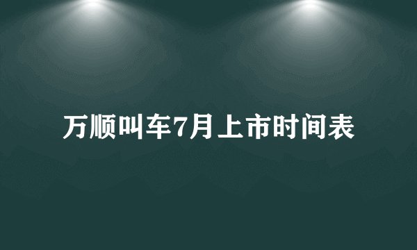 万顺叫车7月上市时间表