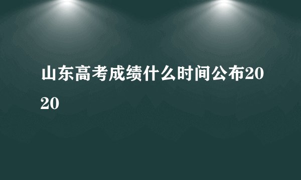 山东高考成绩什么时间公布2020