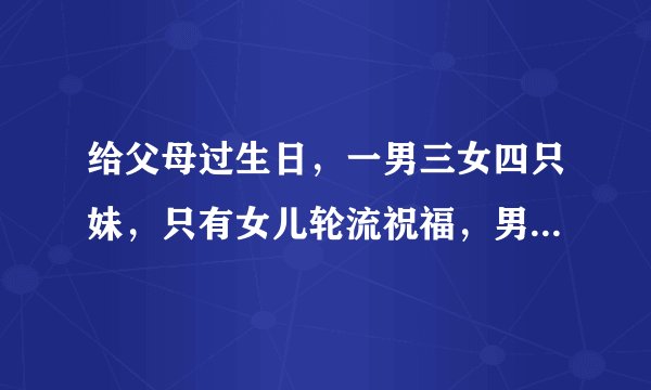 给父母过生日，一男三女四只妹，只有女儿轮流祝福，男儿不祝福，合适吗