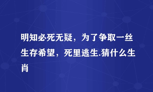 明知必死无疑，为了争取一丝生存希望，死里逃生.猜什么生肖