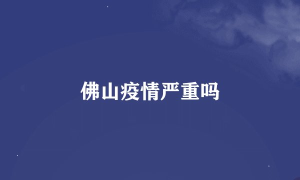 佛山疫情严重吗