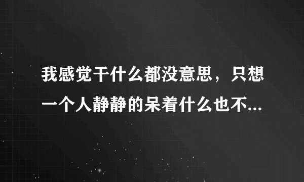 我感觉干什么都没意思，只想一个人静静的呆着什么也不想，我心态正常吗我
