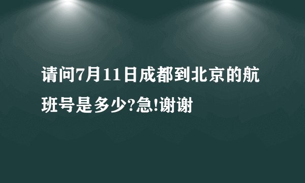 请问7月11日成都到北京的航班号是多少?急!谢谢