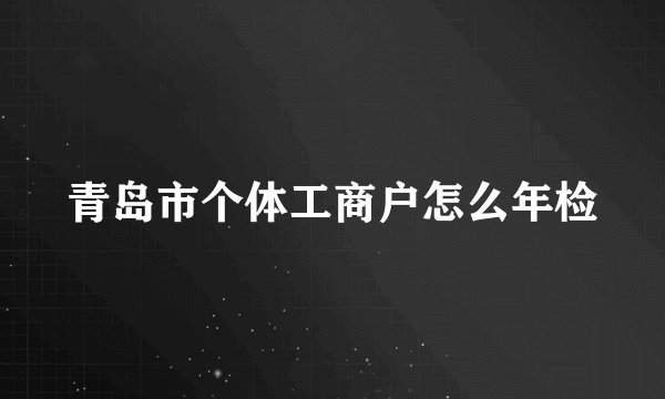 青岛市个体工商户怎么年检