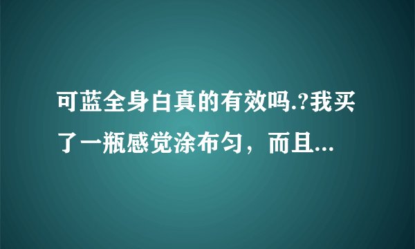 可蓝全身白真的有效吗.?我买了一瓶感觉涂布匀，而且也没有说的那么好的感觉