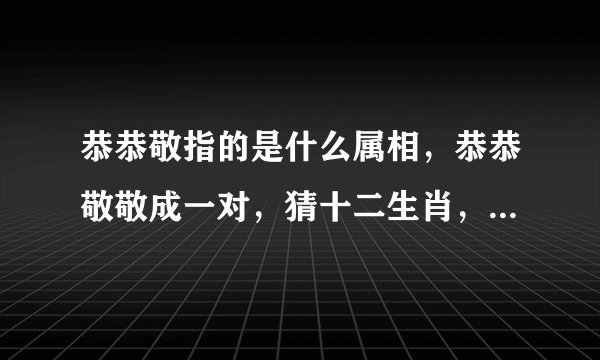 恭恭敬指的是什么属相，恭恭敬敬成一对，猜十二生肖，是哪个生肖？