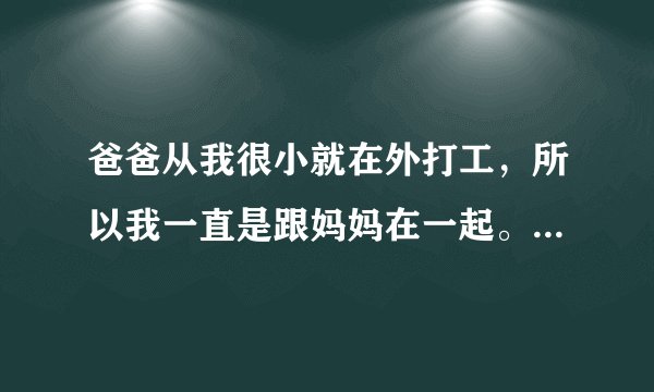 爸爸从我很小就在外打工，所以我一直是跟妈妈在一起。妈妈对我很好很好，我现在刚进入高三，这段时间突...