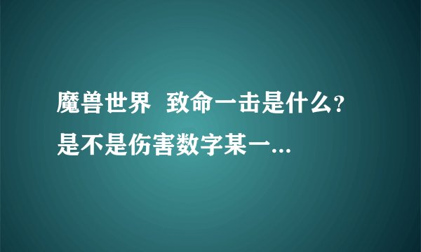 魔兽世界  致命一击是什么？  是不是伤害数字某一次突然变大就是致命一击？