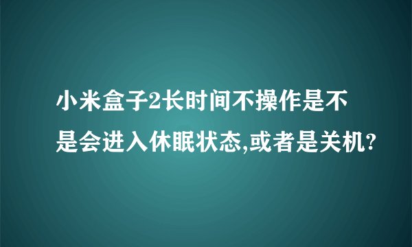 小米盒子2长时间不操作是不是会进入休眠状态,或者是关机?