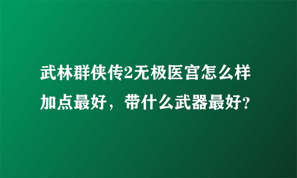 武林群侠传2无极医宫怎么样加点最好，带什么武器最好？