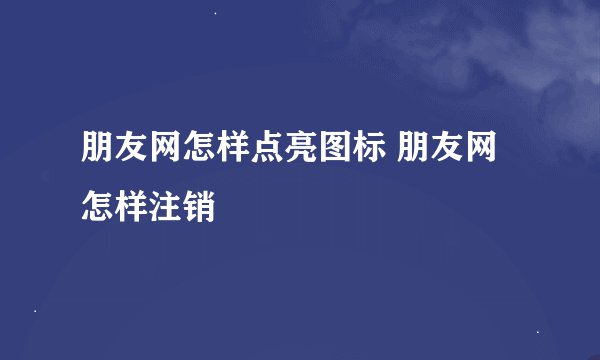 朋友网怎样点亮图标 朋友网怎样注销