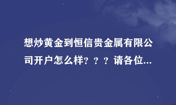 想炒黄金到恒信贵金属有限公司开户怎么样？？？请各位指点指点，，急急！！！！！