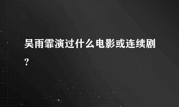 吴雨霏演过什么电影或连续剧？