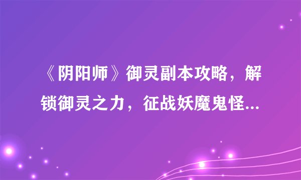 《阴阳师》御灵副本攻略，解锁御灵之力，征战妖魔鬼怪的冒险之旅！