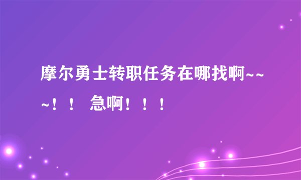 摩尔勇士转职任务在哪找啊~~~！！ 急啊！！！