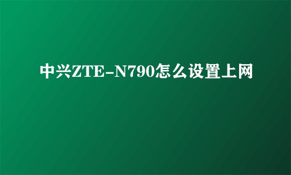 中兴ZTE-N790怎么设置上网