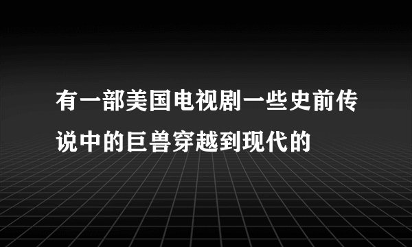 有一部美国电视剧一些史前传说中的巨兽穿越到现代的