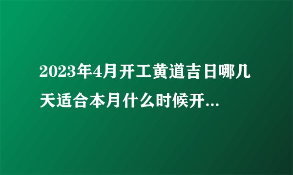 2023年4月开工黄道吉日哪几天适合本月什么时候开工大吉？
