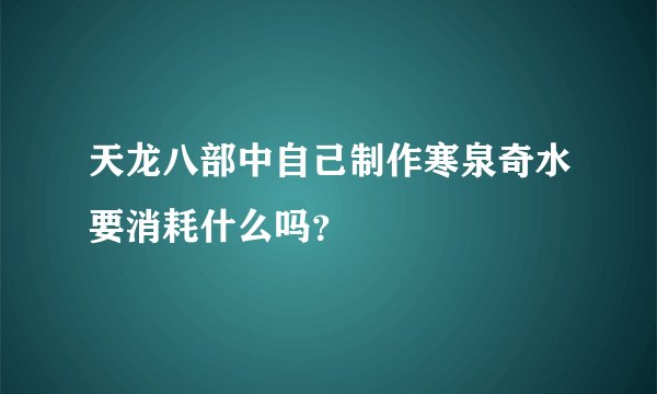 天龙八部中自己制作寒泉奇水要消耗什么吗？