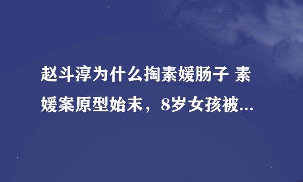 赵斗淳为什么掏素媛肠子 素媛案原型始末，8岁女孩被一老头子糟蹋！变态程度令人发指