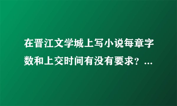 在晋江文学城上写小说每章字数和上交时间有没有要求？达到多少字可以签约？