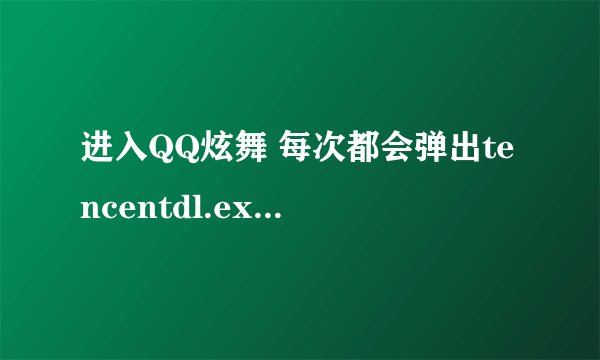 进入QQ炫舞 每次都会弹出tencentdl.exe-应用程序错误 如何解决？