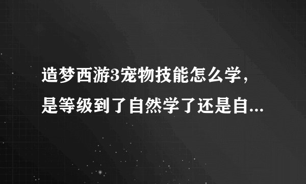 造梦西游3宠物技能怎么学，是等级到了自然学了还是自己学，他们说几级的时候要学技能，几级的时候不学技能