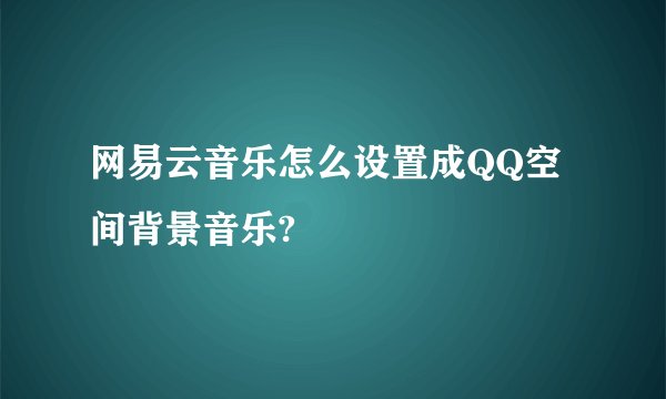 网易云音乐怎么设置成QQ空间背景音乐?