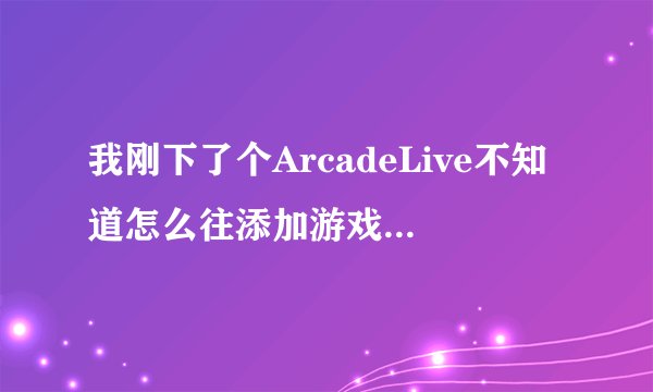 我刚下了个ArcadeLive不知道怎么往添加游戏如题 谢谢了