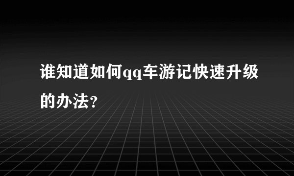 谁知道如何qq车游记快速升级的办法？