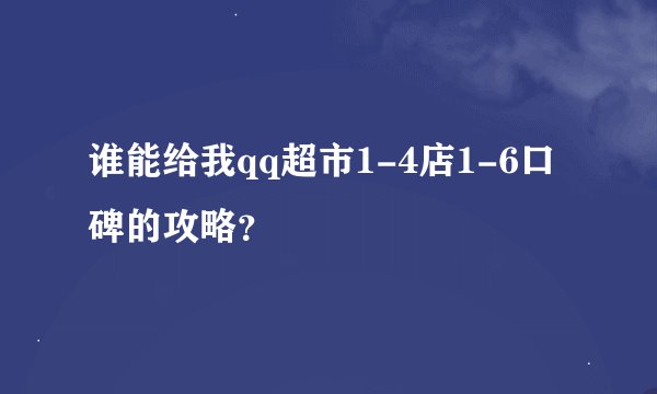 谁能给我qq超市1-4店1-6口碑的攻略？