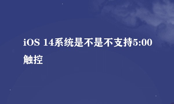 iOS 14系统是不是不支持5:00触控