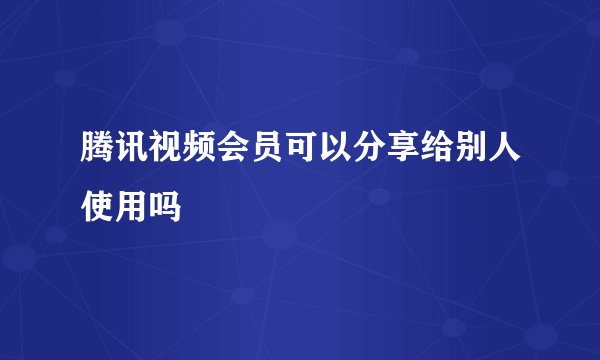 腾讯视频会员可以分享给别人使用吗