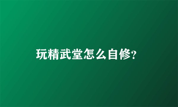 玩精武堂怎么自修？