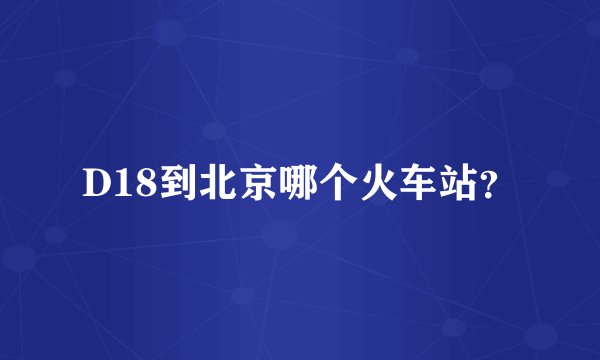 D18到北京哪个火车站？