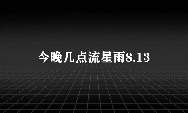 今晚几点流星雨8.13