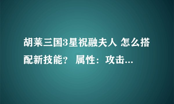 胡莱三国3星祝融夫人 怎么搭配新技能？ 属性：攻击 卓越（＋2次） 防御 杰出（＋1次） 血 优秀