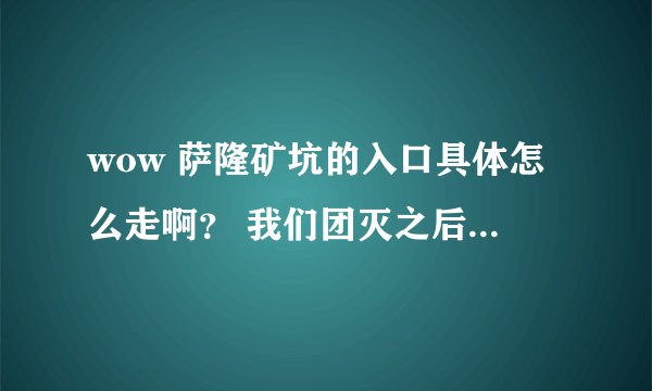 wow 萨隆矿坑的入口具体怎么走啊？ 我们团灭之后他们散了，我找不到入口，复活不了啊