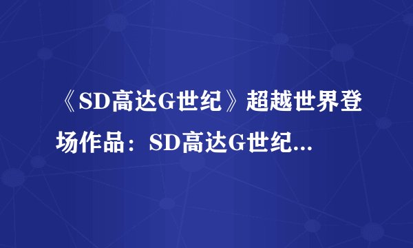 《SD高达G世纪》超越世界登场作品：SD高达G世纪迎来全新作品！