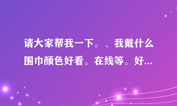 请大家帮我一下。、我戴什么围巾颜色好看。在线等。好的++分