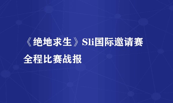《绝地求生》Sli国际邀请赛全程比赛战报
