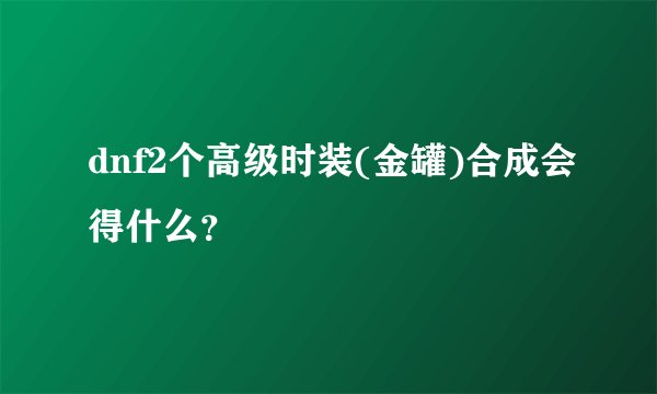 dnf2个高级时装(金罐)合成会得什么？