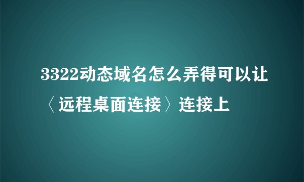 3322动态域名怎么弄得可以让〈远程桌面连接〉连接上