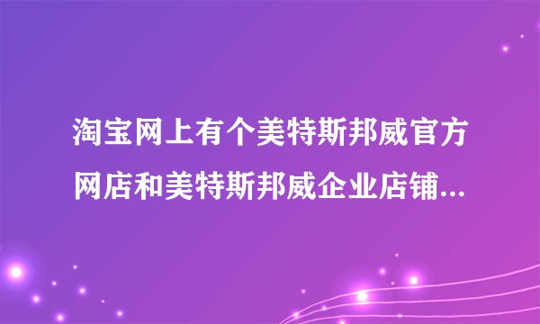 淘宝网上有个美特斯邦威官方网店和美特斯邦威企业店铺，这两个店铺有什么不同吗？企业店铺是正品吗？