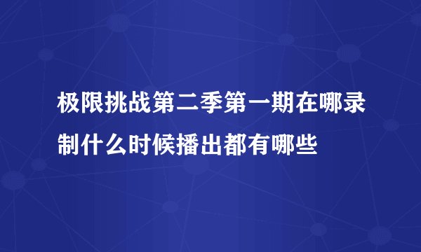 极限挑战第二季第一期在哪录制什么时候播出都有哪些