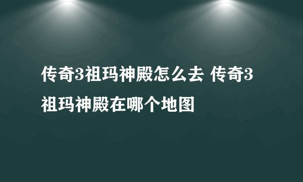 传奇3祖玛神殿怎么去 传奇3祖玛神殿在哪个地图