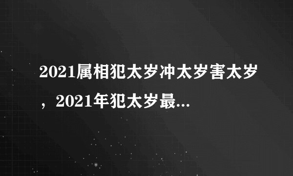2021属相犯太岁冲太岁害太岁，2021年犯太岁最凶的四大生肖是什么？