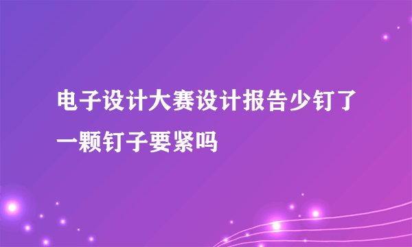 电子设计大赛设计报告少钉了一颗钉子要紧吗